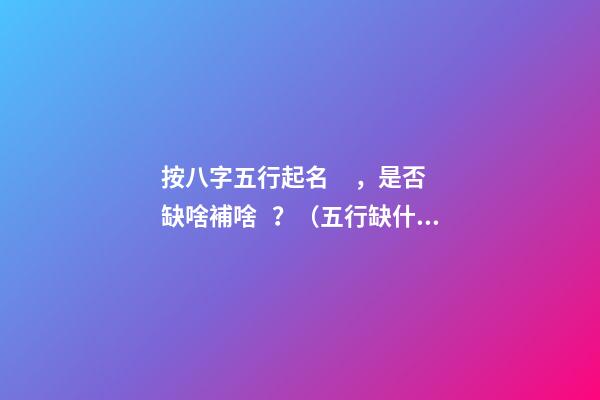 按八字五行起名，是否缺啥補啥？（五行缺什么補什么嗎）